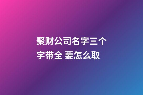 聚财公司名字三个字带全 要怎么取-第1张-公司起名-玄机派